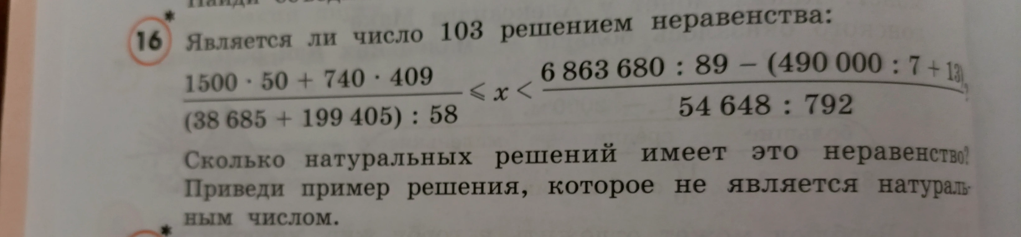 Является ли число 103 решением неравенства: (1500 * 50 + 740 * 409) / ((38 685 + 199 405) : 58) <= x < (6 863 680 : 89 - (490 000 : 7 + 13)) / (54 648 : 792)? Сколько натуральных решений имеет это неравенство? Приведи пример решения, которое не является натуральным числом.