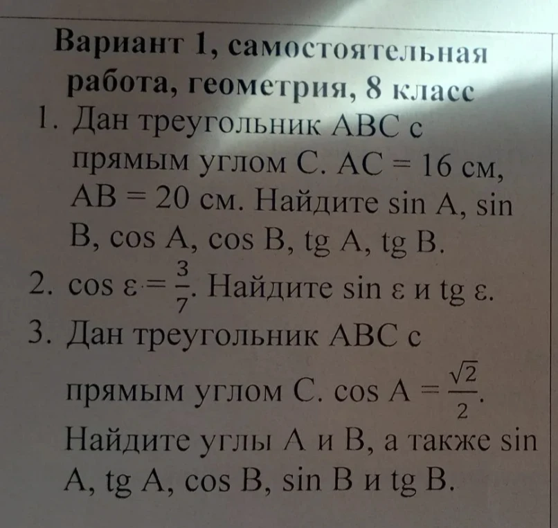 Вариант 1, самостоятельная работа, геометрия, 8 класс. 1. Дан треугольник ABC с прямым углом C. AC = 16 см, AB = 20 см. Найдите sin A, sin B, cos A, cos B, tg A, tg B. 2. cos ε = 3/7. Найдите sin ε и tg ε. 3. Дан треугольник ABC с прямым углом C. cos A = √2/2. Найдите углы A и B, а также sin A, tg A, cos B, sin B и tg B.