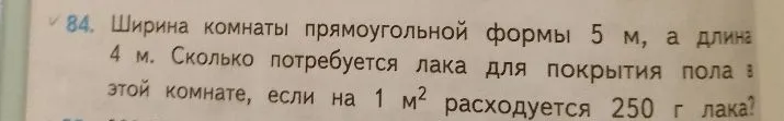 Ширина комнаты прямоугольной формы 5 м, а длина 4 м. Сколько потребуется лака для покрытия пола в этой комнате, если на 1 м² расходуется 250 г лака?