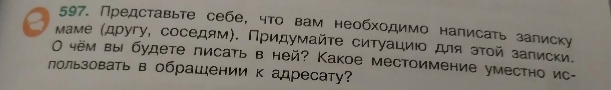 Представьте себе, что вам необходимо написать записку маме (другу, соседям). Придумайте ситуацию для этой записки. О чём вы будете писать в ней? Какое местоимение уместно использовать в обращении к адресату?