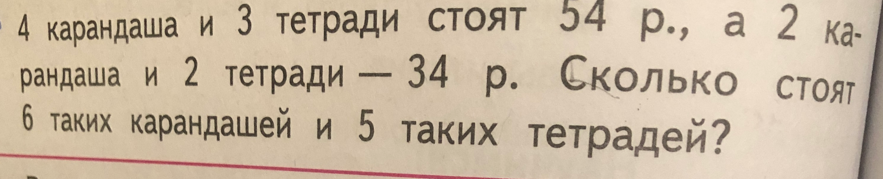 4 карандаша и 3 тетради стоят 54 р., а 2 карандаша и 2 тетради — 34 р. Сколько стоят 6 таких карандашей и 5 таких тетрадей?