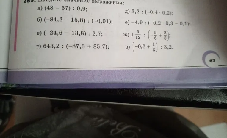 Найдите значение выражения: а) (48 - 57) : 0,9; б) (-84,2 - 15,8) : (-0,01); в) (-24,6 + 13,8) : 2,7; г) 643,2 : (-87,3 + 85,7); д) 3,2 : (-0,4 * 0,2); е) -4,9 : (-0,2 * 0,3 - 0,1); ж) 1 5/12 : (-5/6 + 2/3); з) (-0,2 + 1/3) : 3,2.