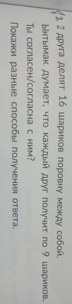 2 друга делят 16 шариков поровну между собой. Ынтымак думает, что каждый друг получит по 9 шариков. Ты согласен/согласна с ним? Покажи разные способы получения ответа.