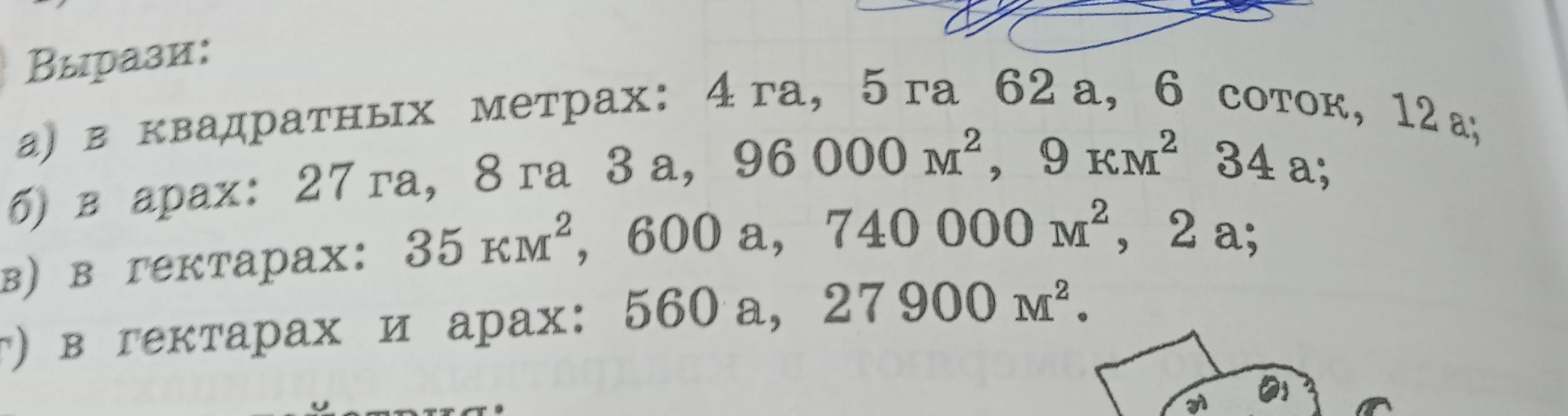 Вырази: а) в квадратных метрах: 4 га, 5 га 62 а, 6 соток, 12 а; б) в арах: 27 га, 8 га 3 а, 96 000 м², 9 км² 34 а; в) в гектарах: 35 км², 600 а, 740 000 м², 2 а; г) в гектарах и арах: 560 а, 27 900 м².
