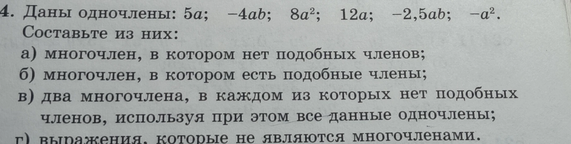 Даны одночлены: 5a; -4ab; 8a²; 12a; -2,5ab; -a². Составьте из них: а) многочлен, в котором нет подобных членов; б) многочлен, в котором есть подобные члены; в) два многочлена, в каждом из которых нет подобных членов, используя при этом все данные одночлены; г) выражения, которые не являются многочленами.