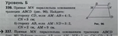 336. Прямая MN параллельна основаниям трапеции ABCD (рис. 96). Найдите: а) сторону CD, если AM : AB = 4 : 5, CN = 3 см; б) сторону AB, если AM : ND = 3 : 2, CN = 2 см, AM = 9 см.