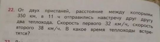 От двух пристаней, расстояние между которыми 350 км, в 11 ч отправились навстречу друг другу два теплохода. Скорость первого 32 км/ч, скорость второго 38 км/ч. В какое время теплоходы встретятся?