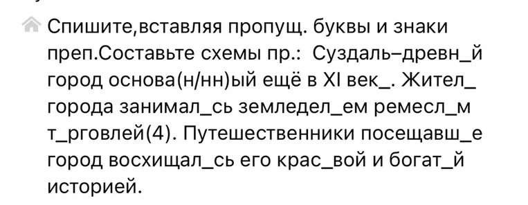 Спишите, вставляя пропущ. буквы и знаки преп. Составьте схемы пр.: Суздаль-древн_й город основа(н/нн)ый ещё в XI век_. Жител_ города занимал_сь земледел_ем ремесл_м т_рговлей(4). Путешественники посещавш_е город восхищал_сь его крас_вой и богат_й историей.