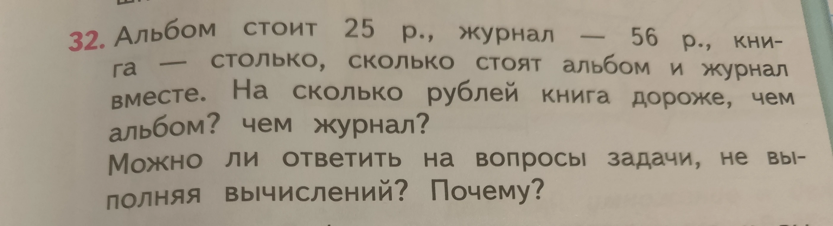 Альбом стоит 25 р., журнал — 56 р., книга — столько, сколько стоят альбом и журнал вместе. На сколько рублей книга дороже, чем альбом? чем журнал? Можно ли ответить на вопросы задачи, не выполняя вычислений? Почему?