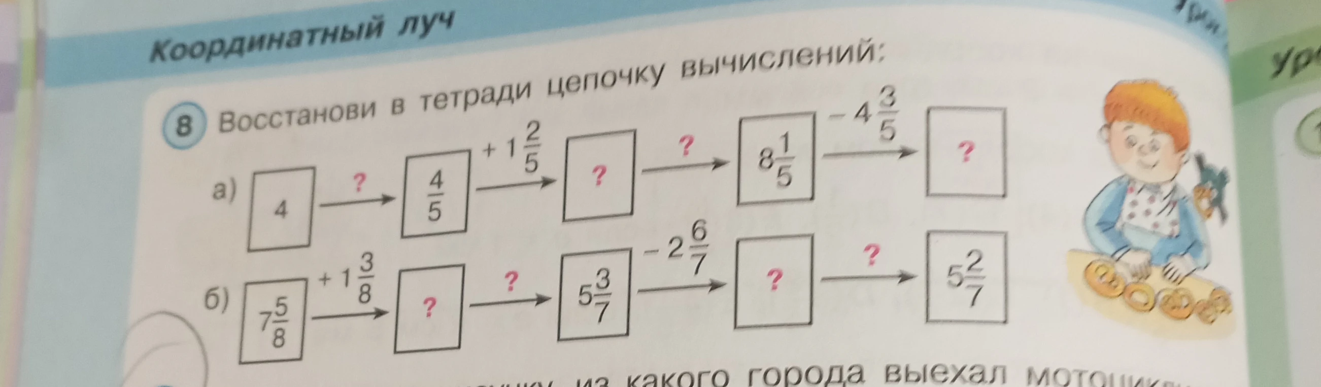 Восстанови в тетради цепочку вычислений: а) 4 ... 4/5 + 1 2/5 ... 8 1/5 - 4 3/5 ... б) 7 5/8 + 1 3/8 ... 5 3/7 - 2 6/7 ... 5 2/7