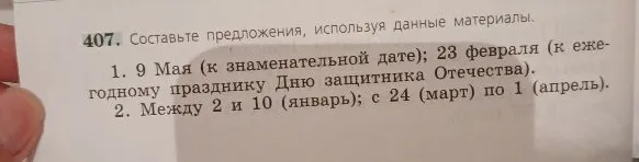 407. Составьте предложения, используя данные материалы. 1. 9 Мая (к знаменательной дате); 23 февраля (к ежегодному празднику Дню защитника Отечества). 2. Между 2 и 10 (январь); с 24 (март) по 1 (апрель).