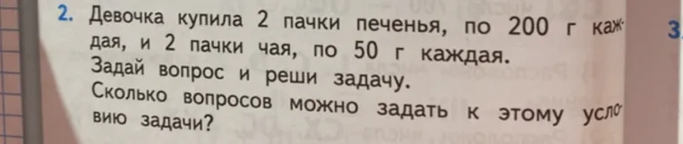 Девочка купила 2 пачки печенья, по 200 г каждая, и 2 пачки чая, по 50 г каждая. Задай вопрос и реши задачу. Сколько вопросов можно задать к этому условию?