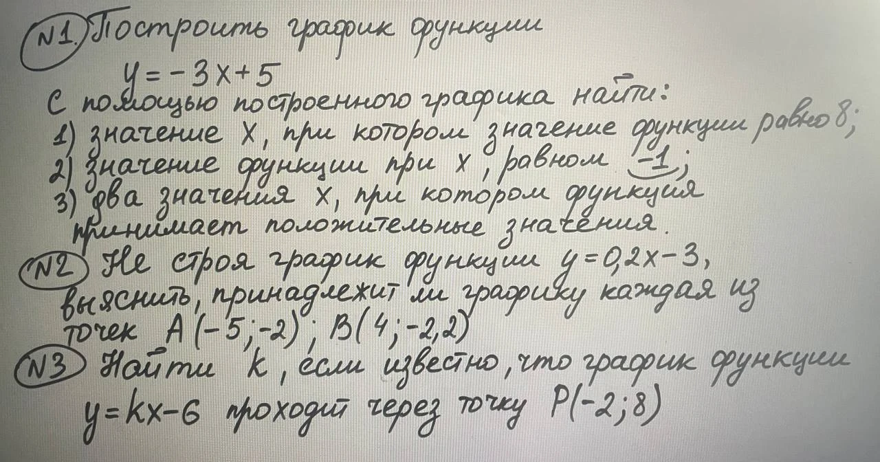 Построить график функции y = -3x + 5. С помощью построенного графика найти: 1) значение x, при котором значение функции равно 8; 2) значение функции при x, равном -1; 3) два значения x, при которых функция принимает положительные значения.