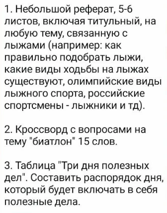 1. Небольшой реферат, 5-6 листов, включая титульный, на любую тему, связанную с лыжами. 2. Кроссворд с вопросами на тему 'биатлон' 15 слов. 3. Таблица 'Три дня полезных дел'.