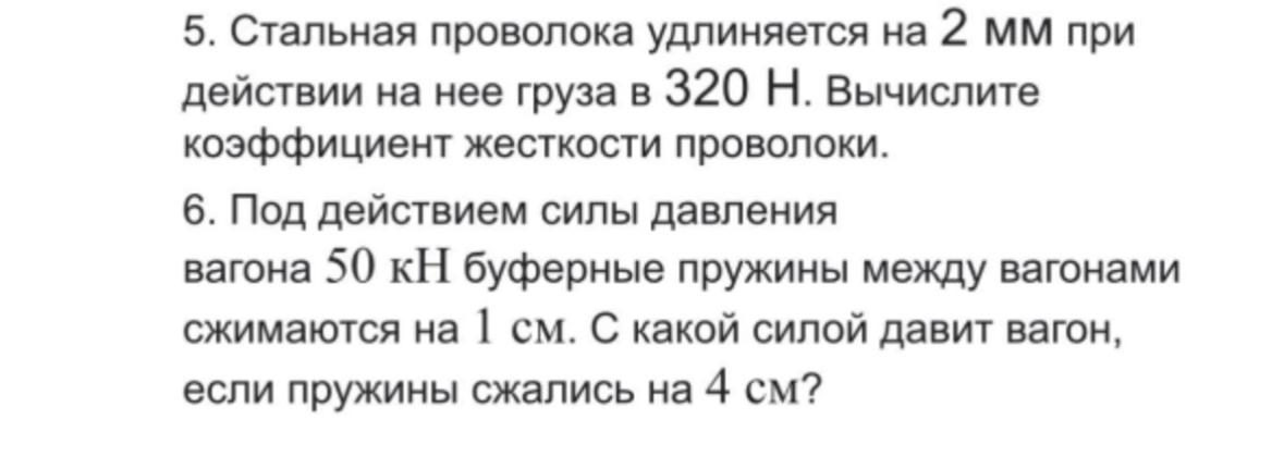 5. Стальная проволока удлиняется на 2 мм при действии на нее груза в 320 Н. Вычислите коэффициент жесткости проволоки. 6. Под действием силы давления вагона 50 кН буферные пружины между вагонами сжимаются на 1 см. С какой силой давит вагон, если пружины сжались на 4 см?