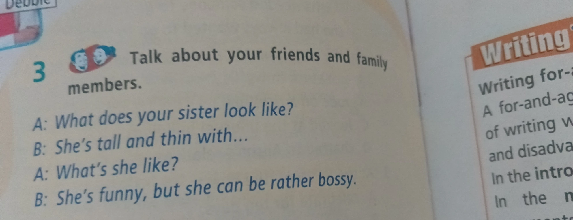 Talk about your friends and family members. A: What does your sister look like? B: She's tall and thin with... A: What's she like? B: She's funny, but she can be rather bossy.