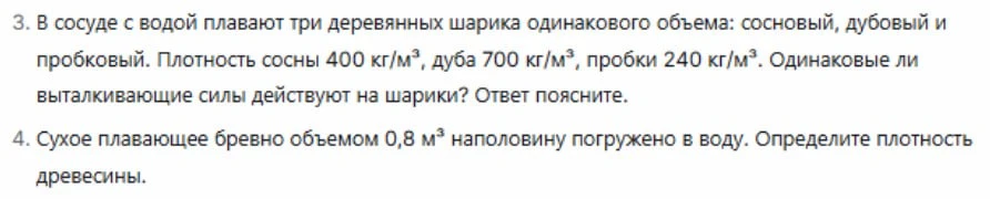 3. В сосуде с водой плавают три деревянных шарика одинакового объема: сосновый, дубовый и пробковый. Плотность сосны 400 кг/м³, дуба 700 кг/м³, пробки 240 кг/м³. Одинаковые ли выталкивающие силы действуют на шарики? Ответ поясните. 4. Сухое плавающее бревно объемом 0,8 м³ наполовину погружено в воду. Определите плотность древесины.