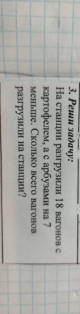 На станции разгрузили 18 вагонов с картофелем, а с арбузами на 7 меньше. Сколько всего вагонов разгрузили на станции?