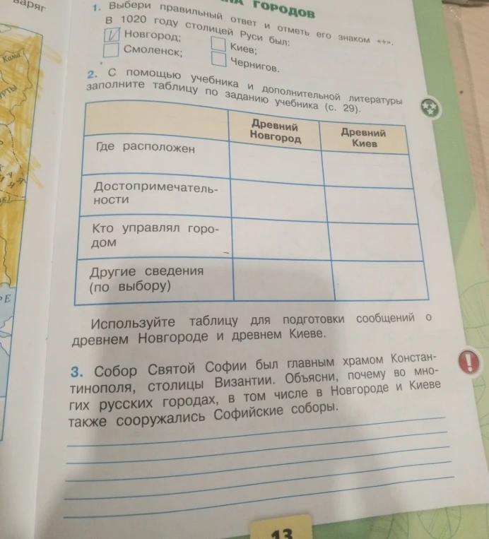 1. Выбери правильный ответ и отметь его знаком «+». В 1020 году столицей Руси был: 2. С помощью учебника и дополнительной литературы заполните таблицу по заданию учебника (с. 29). 3. Собор Святой Софии был главным храмом Константинополя, столицы Византии. Объясни, почему во многих русских городах, в том числе в Новгороде и Киеве также сооружались Софийские соборы.