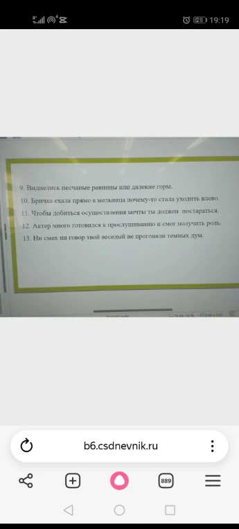 Выполните синтаксический разбор предложений: 9. Виднелись песчаные равнины или далекие горы. 10. Бричка ехала прямо а мельница почему-то стала уходить влево. 11. Чтобы добиться осуществления мечты ты должен постараться. 12. Актер много готовился к прослушиванию и смог получить роль. 13. Ни смех ни говор твой веселый не прогоняли темных дум.