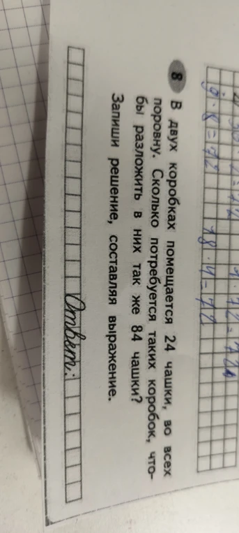 В двух коробках помещается 24 чашки, во всех поровну. Сколько потребуется таких коробок, чтобы разложить в них так же 84 чашки? Запиши решение, составляя выражение.