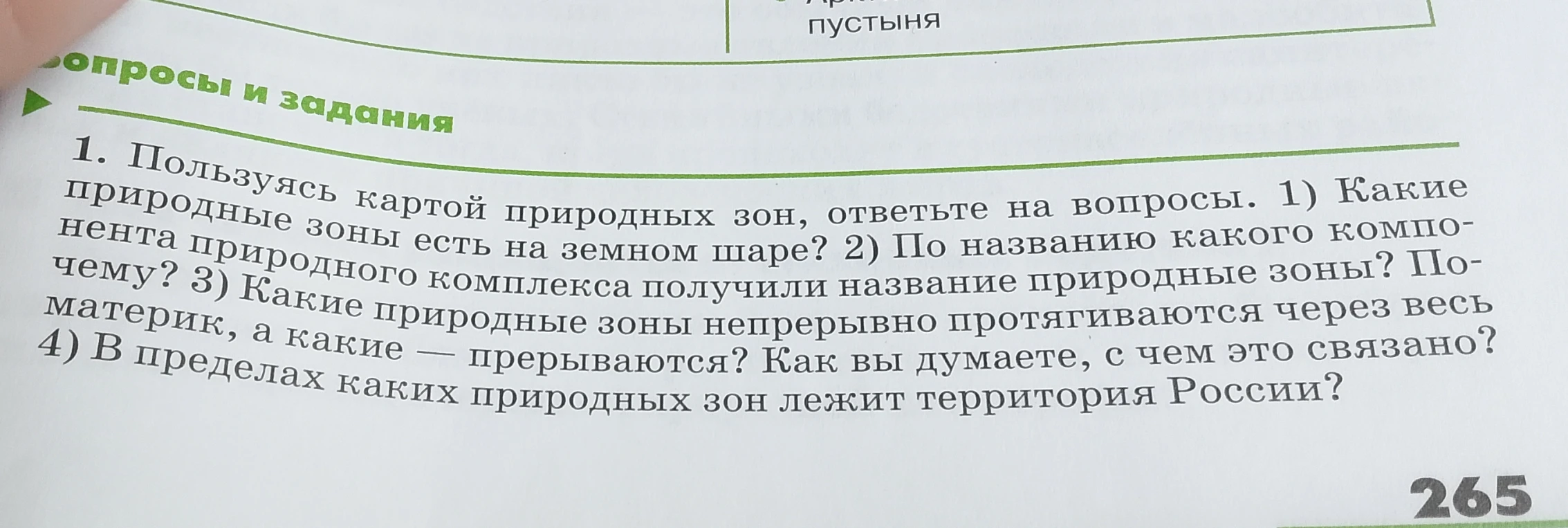1. Пользуясь картой природных зон, ответьте на вопросы. 1) Какие природные зоны есть на земном шаре? 2) По названию какого компонента природного комплекса получили название природные зоны? Почему? 3) Какие природные зоны непрерывно протягиваются через весь материк, а какие — прерываются? Как вы думаете, с чем это связано? 4) В пределах каких природных зон лежит территория России?