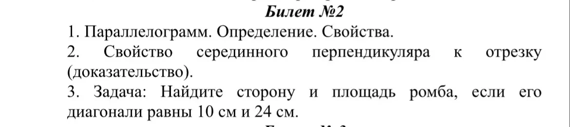 Билет №2. 1. Параллелограмм. Определение. Свойства. 2. Свойство серединного перпендикуляра к отрезку (доказательство). 3. Задача: Найдите сторону и площадь ромба, если его диагонали равны 10 см и 24 см.