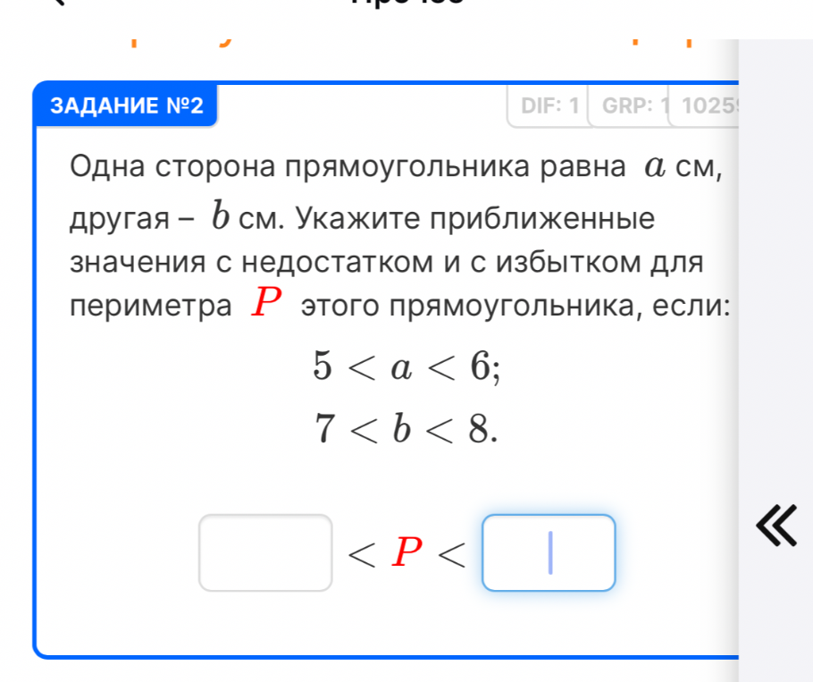 Одна сторона прямоугольника равна a см, другая — b см. Укажите приближенные значения с недостатком и с избытком для периметра P этого прямоугольника, если: 5 < a < 6; 7 < b < 8.