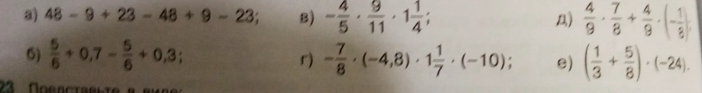 Вычислите: а) 48 - 9 + 23 - 48 + 9 - 23; б) 5/6 + 0,7 - 5/6 + 0,3; в) -4/5 * 9/11 * 1 1/4; г) -7/8 * (-4,8) * 1 1/7 * (-10); д) 4/9 * 7/8 + 4/9 * (-1/8); е) (1/3 + 5/8) * (-24).