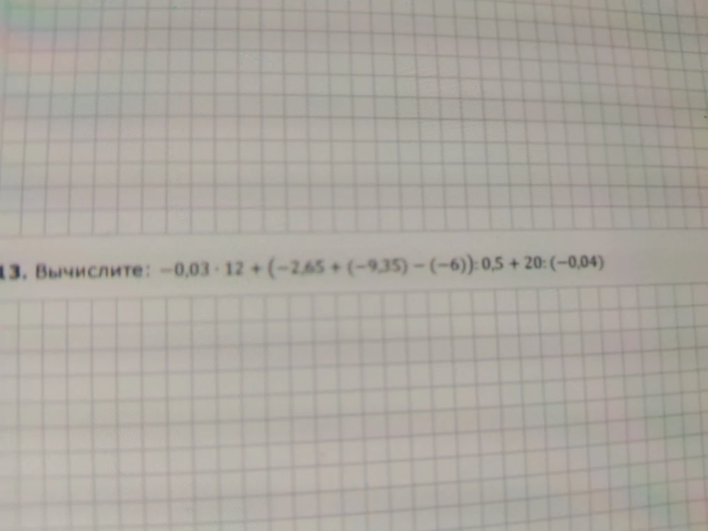 Вычислите: -0,03 * 12 + (-2,65 + (-9,35) - (-6)) : 0,5 + 20 : (-0,04)