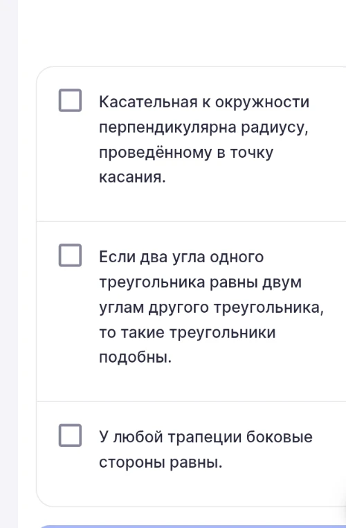 Выберите верные утверждения: 1. Касательная к окружности перпендикулярна радиусу... 2. Если два угла одного треугольника равны двум углам другого... 3. У любой трапеции боковые стороны равны.
