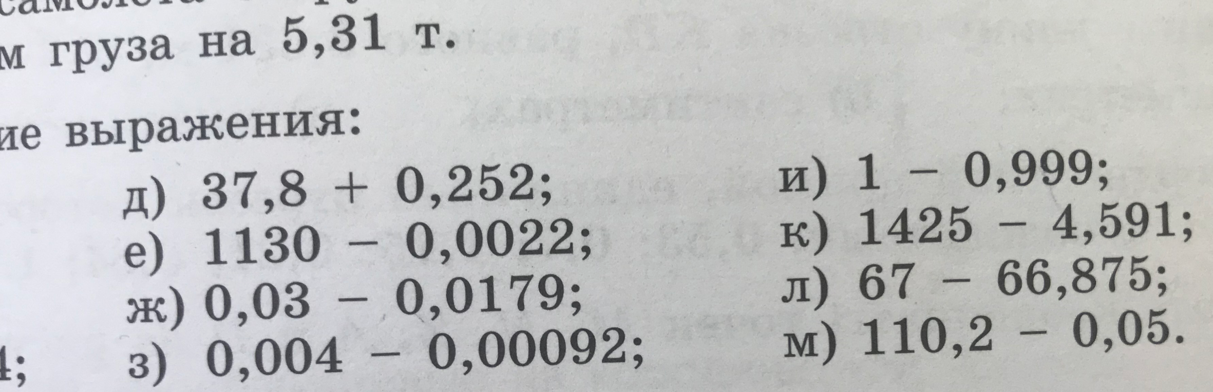 Вычислите выражения: д) 37,8 + 0,252; е) 1130 - 0,0022; ж) 0,03 - 0,0179; з) 0,004 - 0,00092; и) 1 - 0,999; к) 1425 - 4,591; л) 67 - 66,875; м) 110,2 - 0,05.
