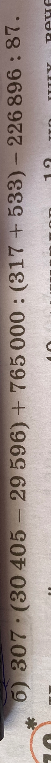 6) 307 * (30 405 - 29 596) + 765 000 : (317 + 533) - 226 896 : 87