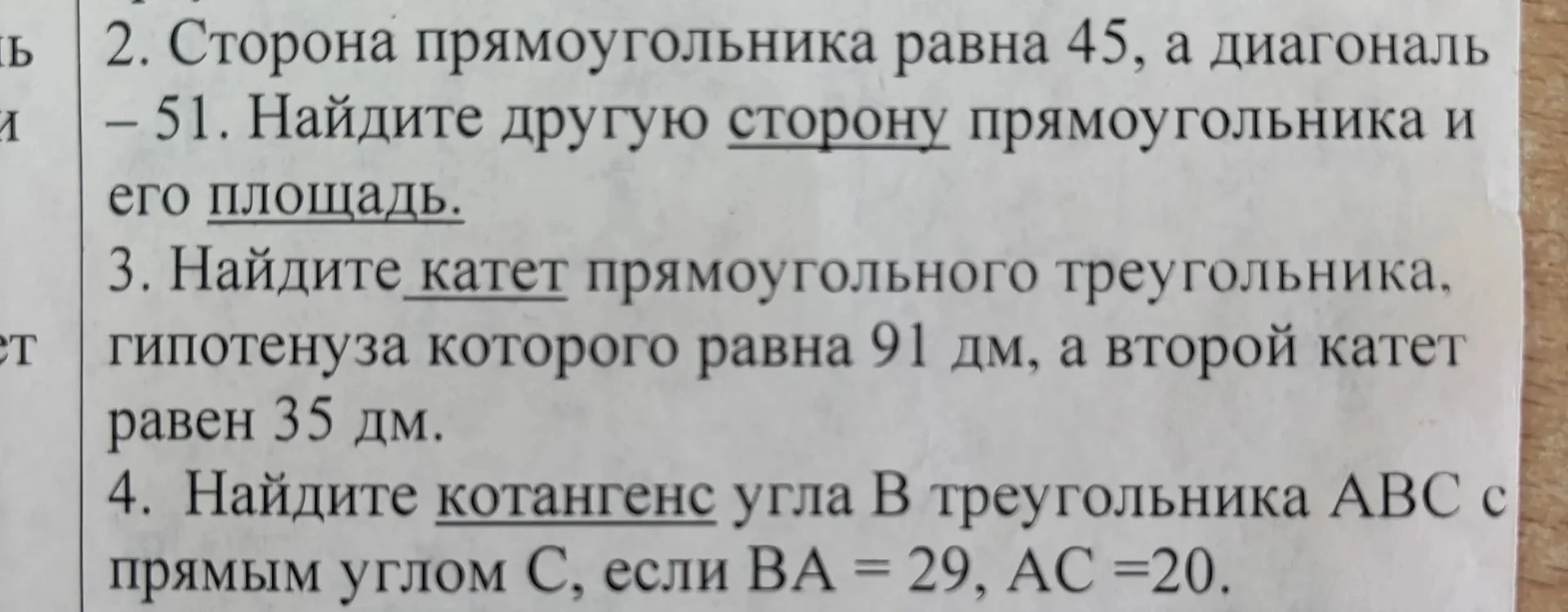 2. Сторона прямоугольника равна 45, а диагональ — 51. Найдите другую сторону прямоугольника и его площадь. 3. Найдите катет прямоугольного треугольника, гипотенуза которого равна 91 дм, а второй катет равен 35 дм. 4. Найдите котангенс угла B в треугольнике ABC с прямым углом C, если BA = 29, AC = 20.
