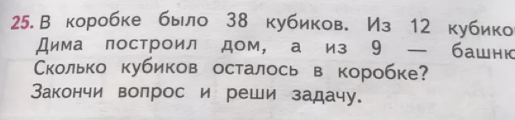 В коробке было 38 кубиков. Из 12 кубиков Дима построил дом, а из 9 — башню. Сколько кубиков осталось в коробке? Закончи вопрос и реши задачу.