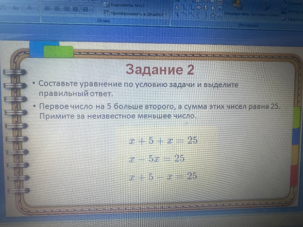 Составьте уравнение по условию задачи и выделите правильный ответ. Первое число на 5 больше второго, а сумма этих чисел равна 25. Примите за неизвестное меньшее число.