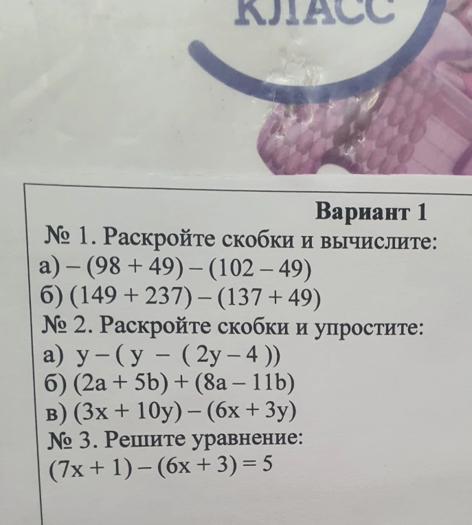 № 1. Раскройте скобки и вычислите: а) -(98 + 49) - (102 - 49) б) (149 + 237) - (137 + 49) № 2. Раскройте скобки и упростите: а) y - (y - (2y - 4)) б) (2a + 5b) + (8a - 11b) в) (3x + 10y) - (6x + 3y) № 3. Решите уравнение: (7x + 1) - (6x + 3) = 5