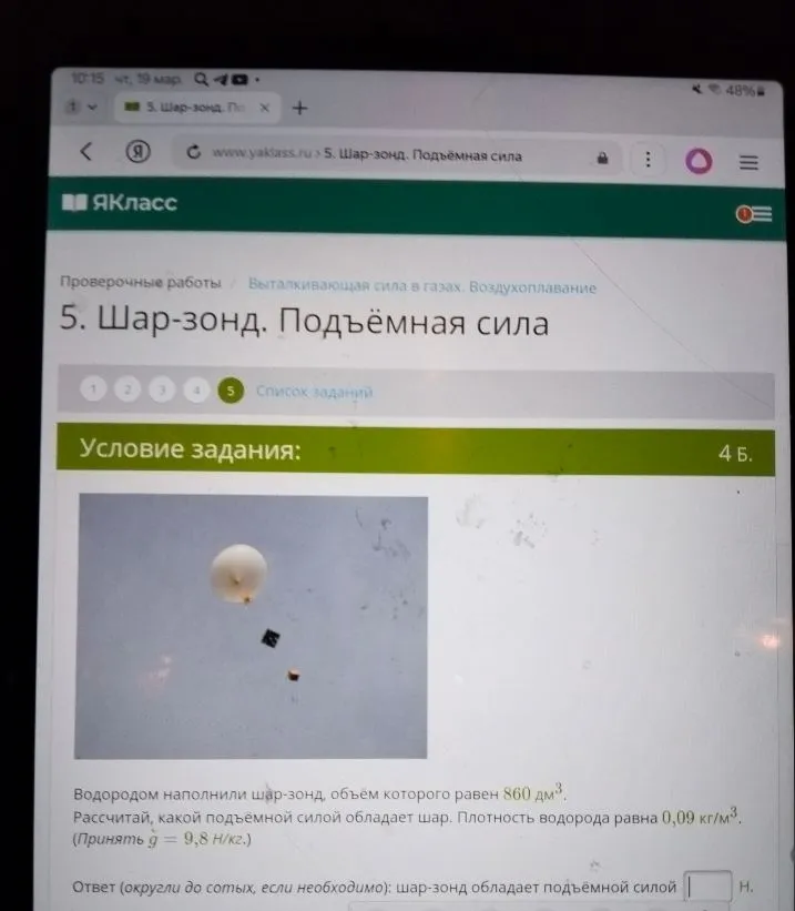 Водородом наполнили шар-зонд, объем которого равен 860 дм³. Рассчитай, какой подъемной силой обладает шар. Плотность водорода равна 0,09 кг/м³. (Принять g = 9,8 Н/кг.)