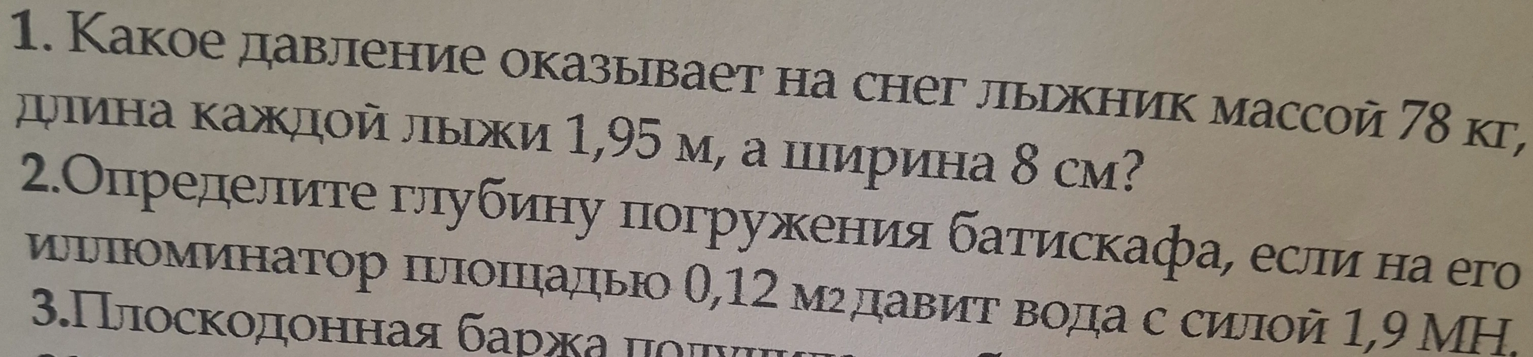 1. Какое давление оказывает на снег лыжник массой 78 кг, длина каждой лыжи 1,95 м, а ширина 8 см? 2. Определите глубину погружения батискафа, если на его иллюминатор площадью 0,12 м2 давит вода с силой 1,9 МН.