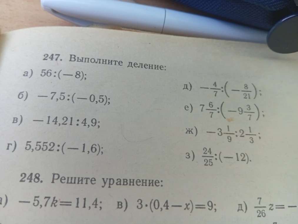 247. Выполните деление: а) 56 : (-8); б) -7,5 : (-0,5); в) -14,21 : 4,9; г) 5,552 : (-1,6); д) -4/7 : (-8/21); е) 7 6/7 : (-9 3/7); ж) -3 1/9 : 2 1/3; з) 24/25 : (-12). 248. Решите уравнение: а) -5,7k = 11,4; в) 3 * (0,4 - x) = 9.