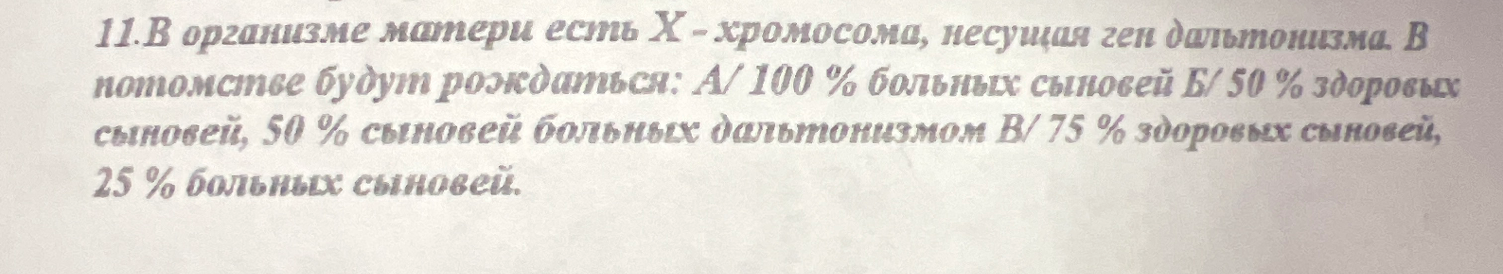 В организме матери есть X-хромосома, несущая ген дальтонизма. В потомстве будут рождаться: А/ 100 % больных сыновей Б/ 50 % здоровых сыновей, 50 % сыновей больных дальтонизмом В/ 75 % здоровых сыновей, 25 % больных сыновей.