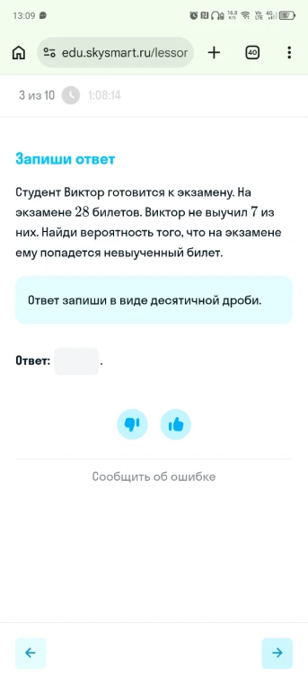 Студент Виктор готовится к экзамену. На экзамене 28 билетов. Виктор не выучил 7 из них. Найди вероятность того, что на экзамене ему попадется невыученный билет.