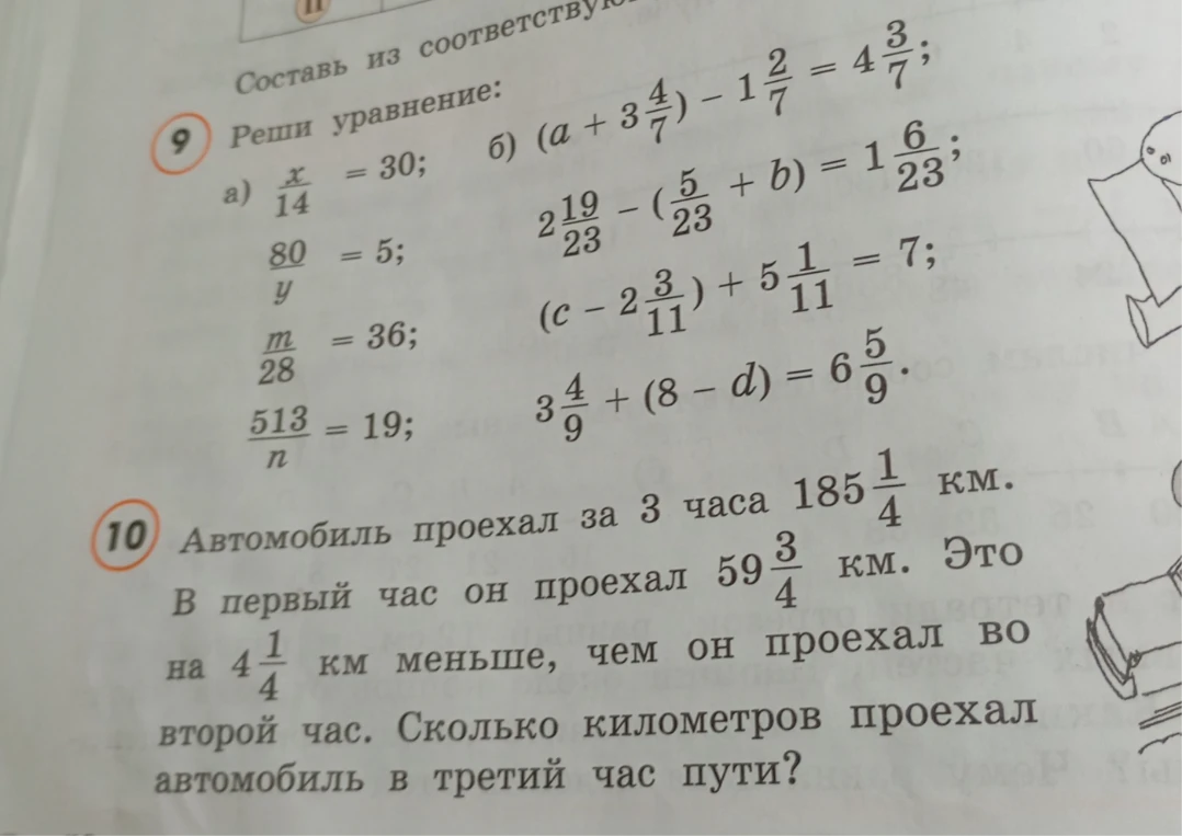Реши уравнение: а) x/14 = 30; 80/y = 5; m/28 = 36; 513/n = 19; б) (a + 3 4/7) - 1 2/7 = 4 3/7... 10. Автомобиль проехал за 3 часа 185 1/4 км. В первый час он проехал 59 3/4 км. Это на 4 1/4 км меньше, чем он проехал во второй час. Сколько километров проехал автомобиль в третий час пути?