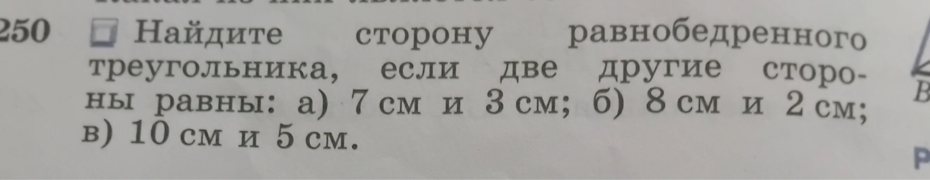 Найдите сторону равнобедренного треугольника, если две другие стороны равны: а) 7 см и 3 см; б) 8 см и 2 см; в) 10 см и 5 см.