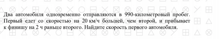 Два автомобиля одновременно отправляются в 990-километровый пробег. Первый едет со скоростью на 20 км/ч большей, чем второй, и прибывает к финишу на 2 ч раньше второго. Найдите скорость первого автомобиля.