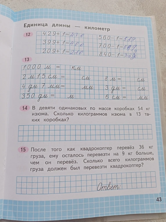 13. Заполни пропуски. 14. В девяти одинаковых по массе коробках 54 кг изюма. Сколько килограммов изюма в 13 таких коробках? 15. После того как квадрокоптер перевез 36 кг груза, ему осталось перевезти на 9 кг больше, чем он перевез. Сколько всего килограммов груза должен был перевезти квадрокоптер?