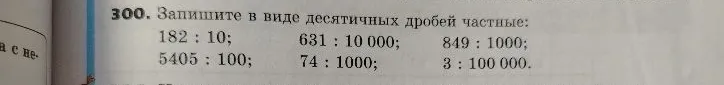 300. Запишите в виде десятичных дробей частные: 182 : 10; 631 : 10 000; 849 : 1000; 5405 : 100; 74 : 1000; 3 : 100 000.