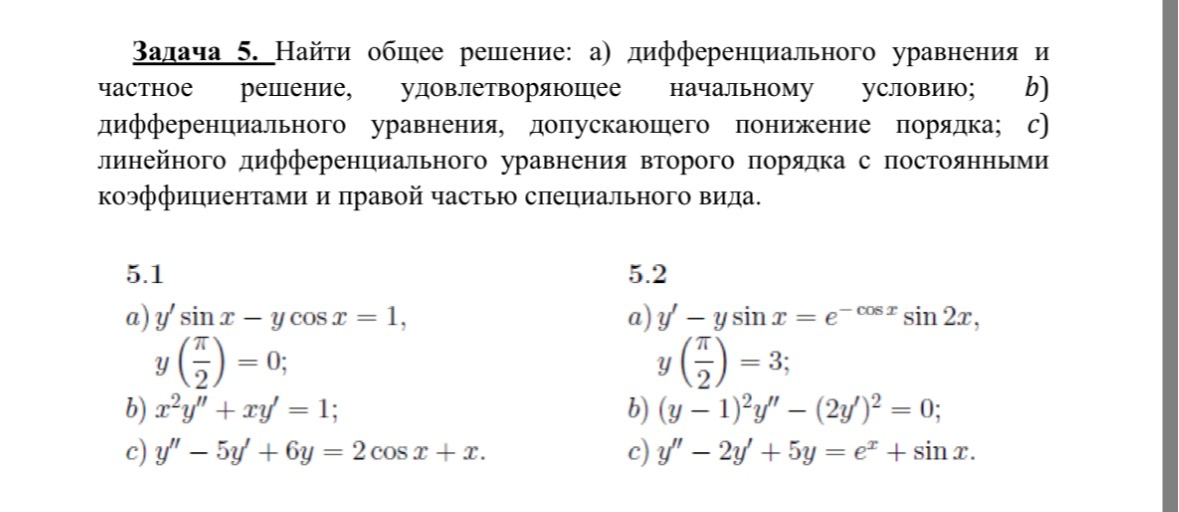 Задача 5. Найти общее решение: а) дифференциального уравнения и частное решение, удовлетворяющее начальному условию; b) дифференциального уравнения, допускающего понижение порядка; c) линейного дифференциального уравнения второго порядка с постоянными коэффициентами и правой частью специального вида.