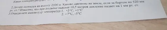 Летчик поднялся на высоту 2500 м. Каково давление на земле, если за бортом но 520 мм рт. ст.? Известно, что при подъеме каждые 10,5 метров давление падает на 1 мм рт. ст. Определите амплитуду температур: 1. +3°С, +1°С 2. +7°С, -5°С