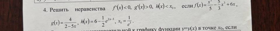 Решить неравенства f'(x) < 0, g'(x) > 0, h(x) < x0, если f(x) = x^5/5 - 5/3x^3 + 6x, g(x) = 4/(2-5x), h(x) = 6 - 1/2e^(2x-3), x0 = 1/e^3